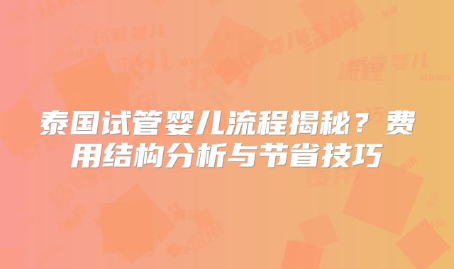 泰国试管婴儿流程揭秘？费用结构分析与节省技巧