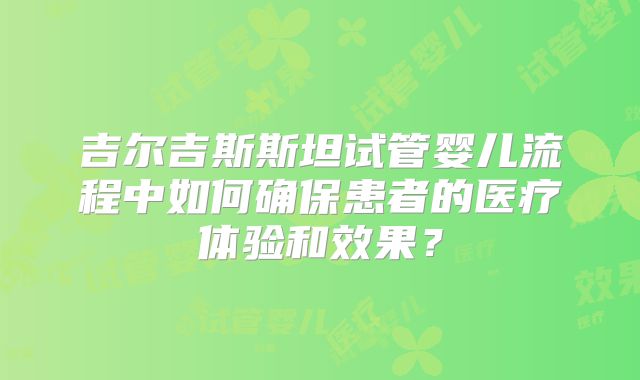 吉尔吉斯斯坦试管婴儿流程中如何确保患者的医疗体验和效果？