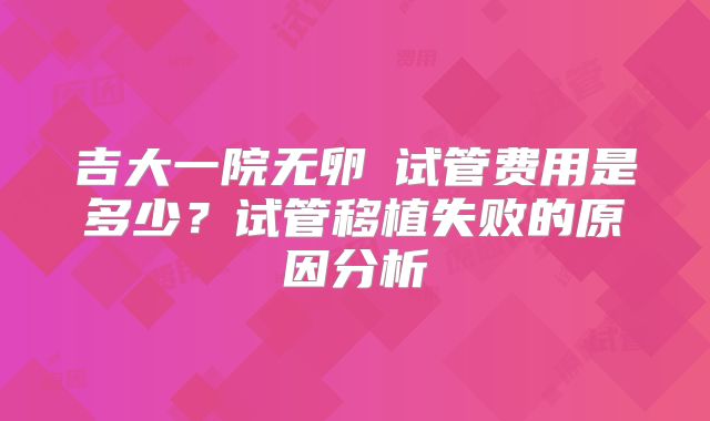 吉大一院无卵�试管费用是多少？试管移植失败的原因分析