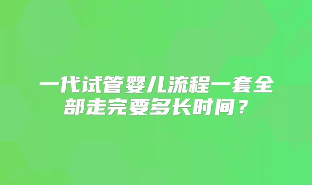一代试管婴儿流程一套全部走完要多长时间？
