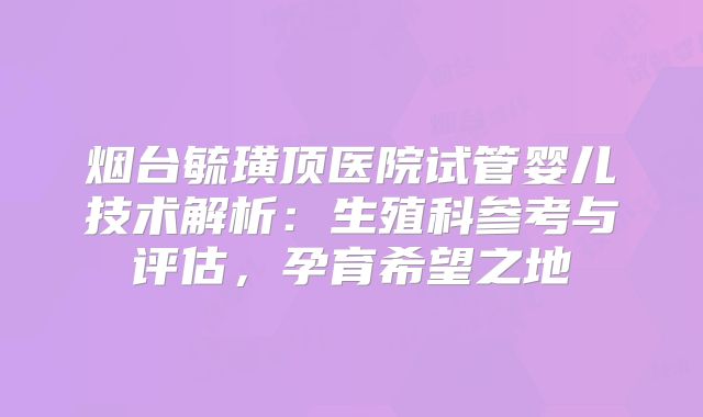 烟台毓璜顶医院试管婴儿技术解析:生殖科参考与评估,孕育希望之地