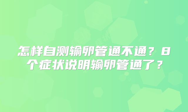 怎样自测输卵管通不通？8个症状说明输卵管通了？