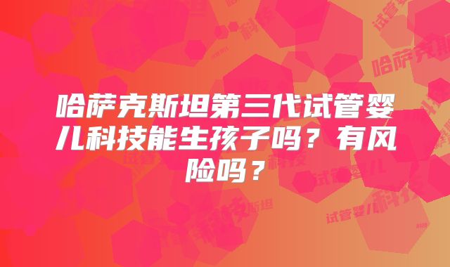 哈萨克斯坦第三代试管婴儿科技能生孩子吗？有风险吗？