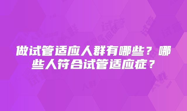 做试管适应人群有哪些？哪些人符合试管适应症？
