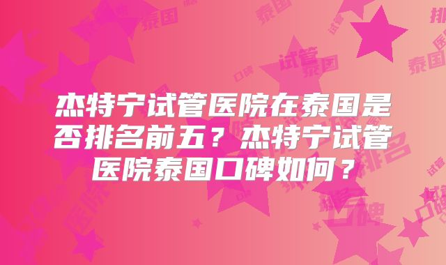 杰特宁试管医院在泰国是否排名前五？杰特宁试管医院泰国口碑如何？