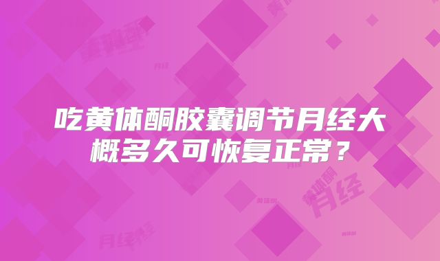 吃黄体酮胶囊调节月经大概多久可恢复正常？