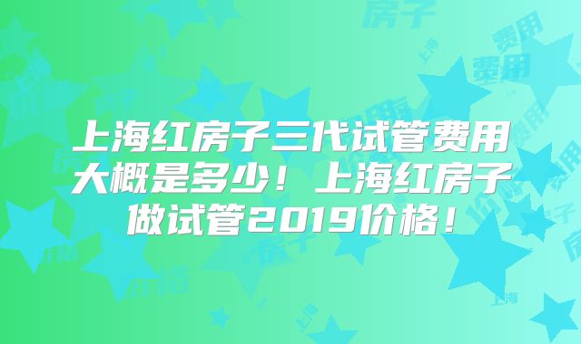 上海红房子三代试管费用大概是多少!上海红房子做试管2019价格!