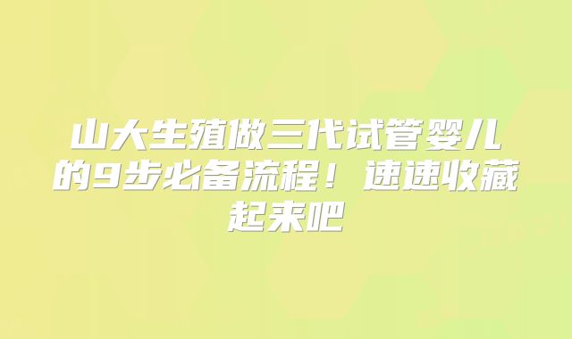 山大生殖做三代试管婴儿的9步必备流程！速速收藏起来吧
