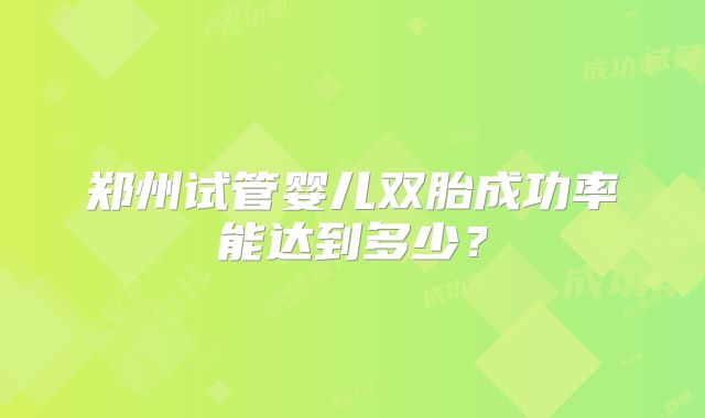 郑州试管婴儿双胎成功率能达到多少？