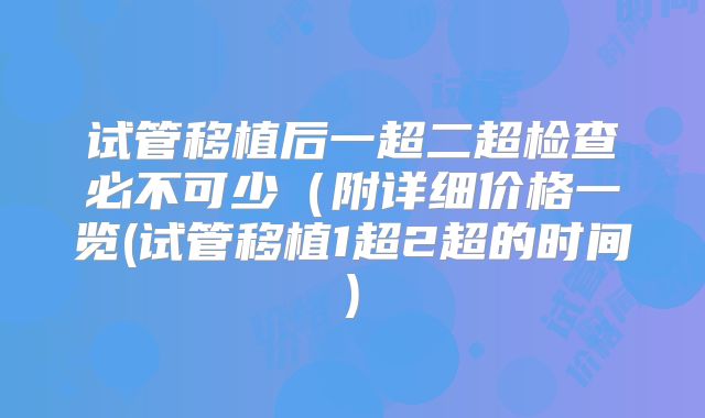 试管移植后一超二超检查必不可少（附详细价格一览(试管移植1超2超的时间)