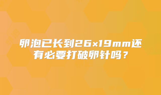 卵泡已长到26×19mm还有必要打破卵针吗？