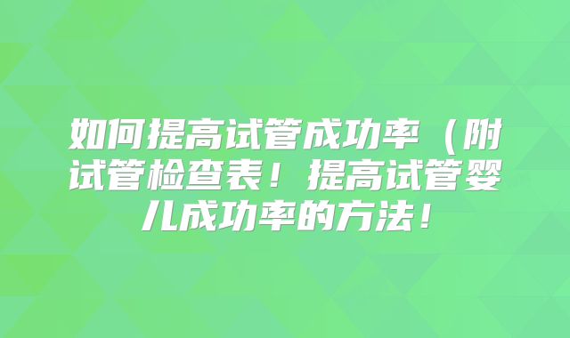 如何提高试管成功率（附试管检查表！提高试管婴儿成功率的方法！