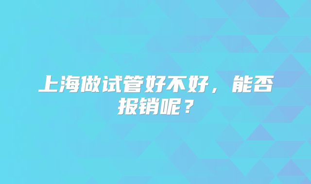 上海做试管好不好,能否报销呢?