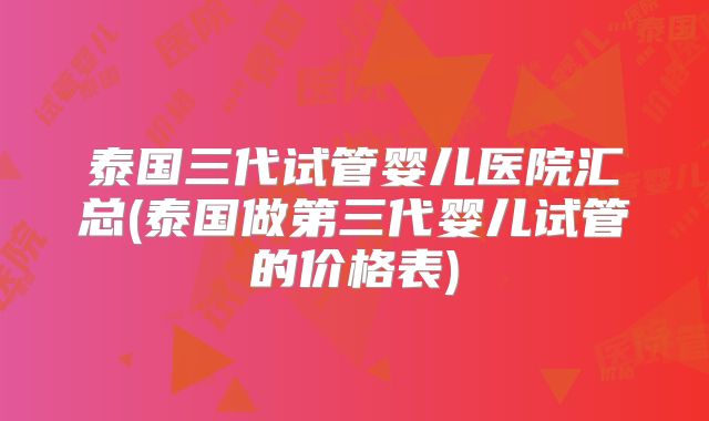 泰国三代试管婴儿医院汇总(泰国做第三代婴儿试管的价格表)