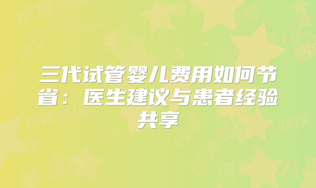 三代试管婴儿费用如何节省：医生建议与患者经验共享