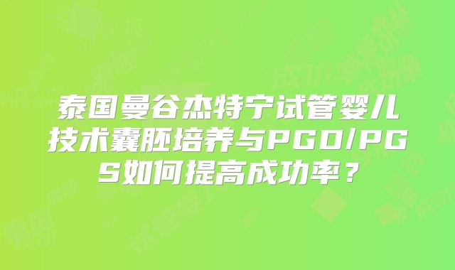 泰国曼谷杰特宁试管婴儿技术囊胚培养与PGD/PGS如何提高成功率？