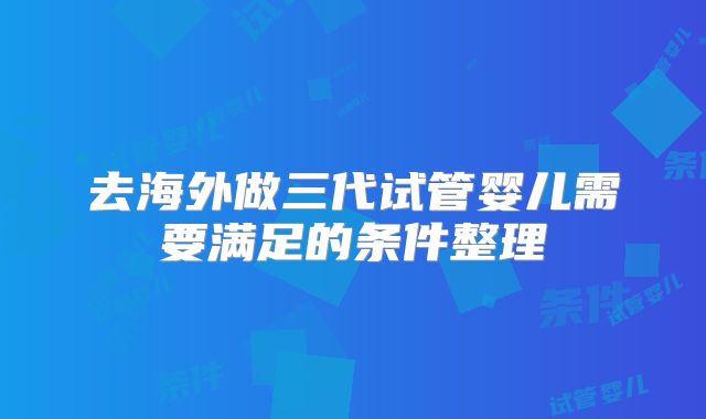 去海外做三代试管婴儿需要满足的条件整理