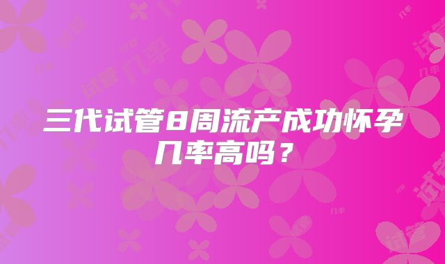 三代试管8周流产成功怀孕几率高吗？