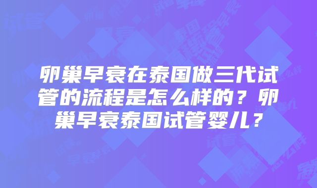 卵巢早衰在泰国做三代试管的流程是怎么样的？卵巢早衰泰国试管婴儿？