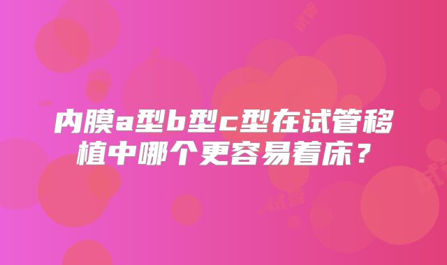 内膜a型b型c型在试管移植中哪个更容易着床?