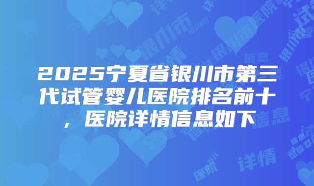 2025宁夏省银川市第三代试管婴儿医院排名前十，医院详情信息如下
