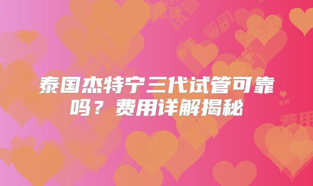 泰国杰特宁三代试管可靠吗？费用详解揭秘