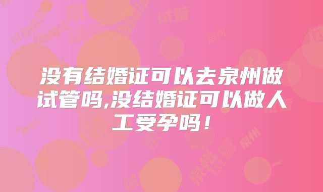 没有结婚证可以去泉州做试管吗,没结婚证可以做人工受孕吗!