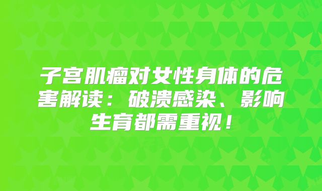 子宫肌瘤对女性身体的危害解读:破溃感染、影响生育都需重视!