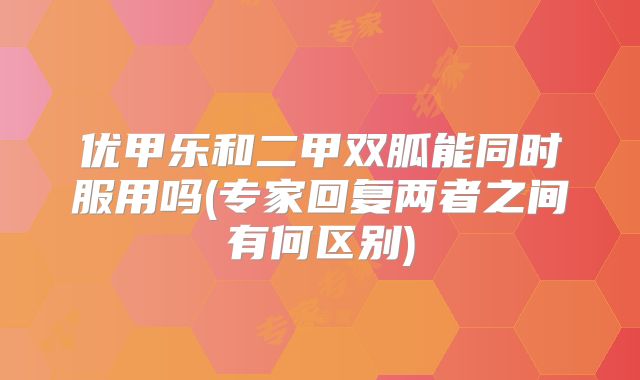 优甲乐和二甲双胍能同时服用吗(专家回复两者之间有何区别)