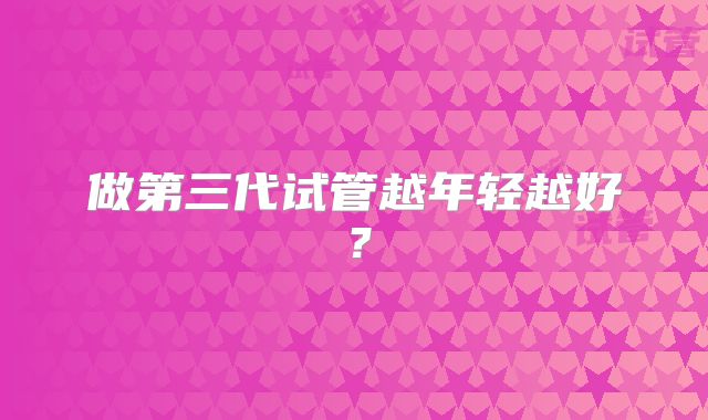 做第三代试管越年轻越好?
