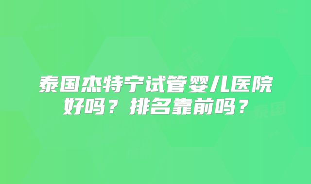 泰国杰特宁试管婴儿医院好吗?排名靠前吗?