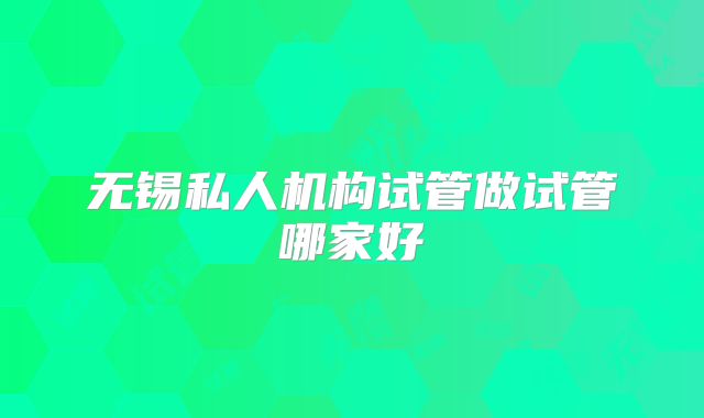 无锡私人机构试管做试管哪家好