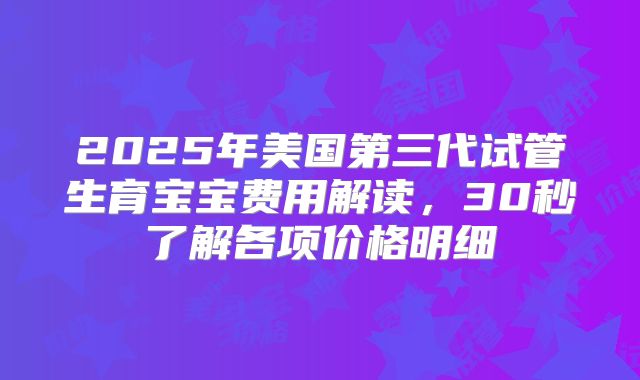 2025年美国第三代试管生育宝宝费用解读，30秒了解各项价格明细