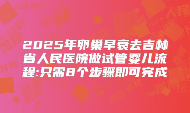 2025年卵巢早衰去吉林省人民医院做试管婴儿流程:只需8个步骤即可完成