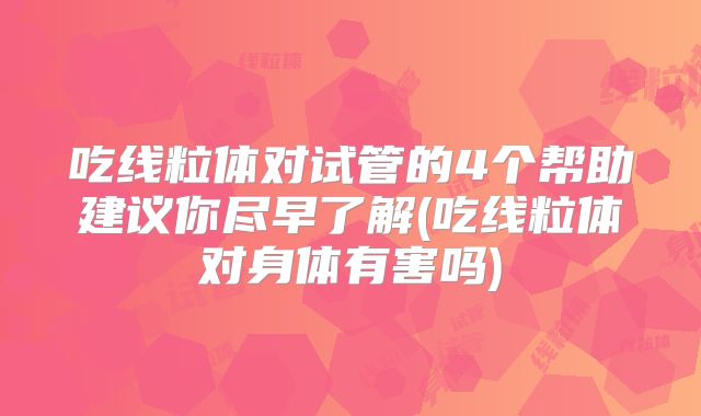 吃线粒体对试管的4个帮助建议你尽早了解(吃线粒体对身体有害吗)