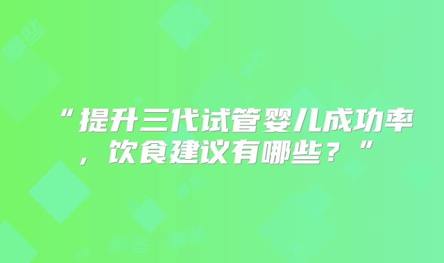 “提升三代试管婴儿成功率，饮食建议有哪些？”