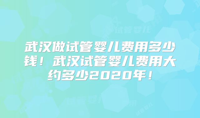 武汉做试管婴儿费用多少钱!武汉试管婴儿费用大约多少2020年!