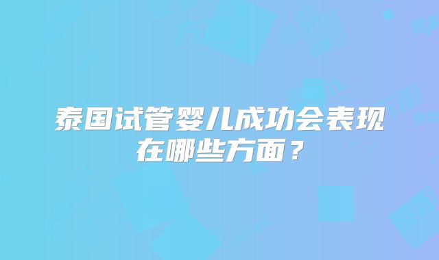 泰国试管婴儿成功会表现在哪些方面？