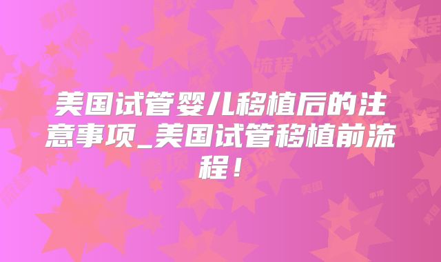 美国试管婴儿移植后的注意事项_美国试管移植前流程!