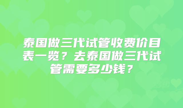 泰国做三代试管收费价目表一览？去泰国做三代试管需要多少钱？