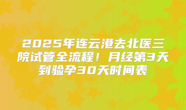 2025年连云港去北医三院试管全流程！月经第3天到验孕30天时间表