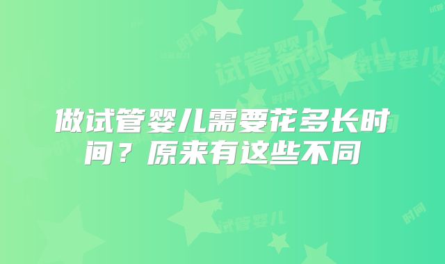 做试管婴儿需要花多长时间?原来有这些不同