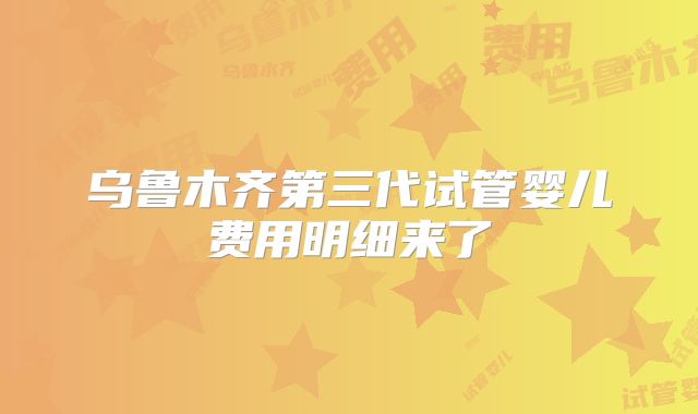 乌鲁木齐第三代试管婴儿费用明细来了
