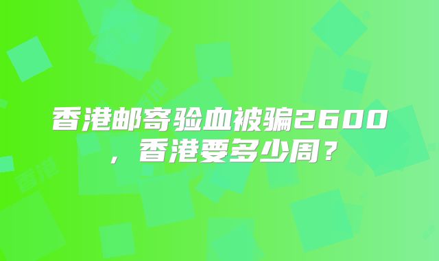 香港邮寄验血被骗2600,香港要多少周?