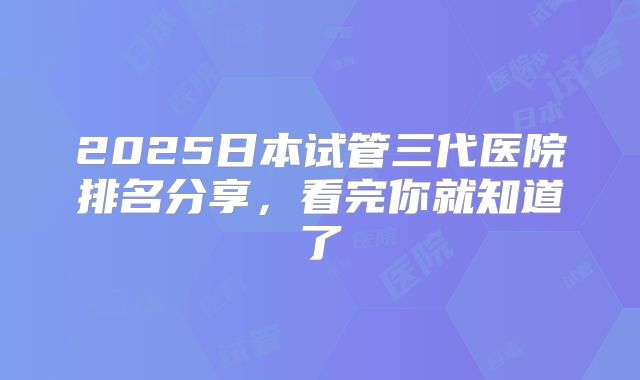 2025日本试管三代医院排名分享，看完你就知道了