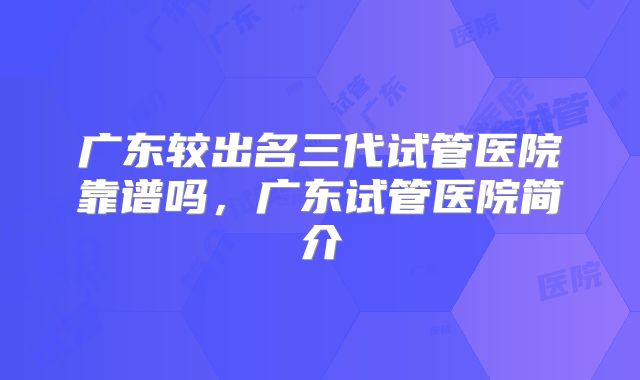 广东较出名三代试管医院靠谱吗，广东试管医院简介