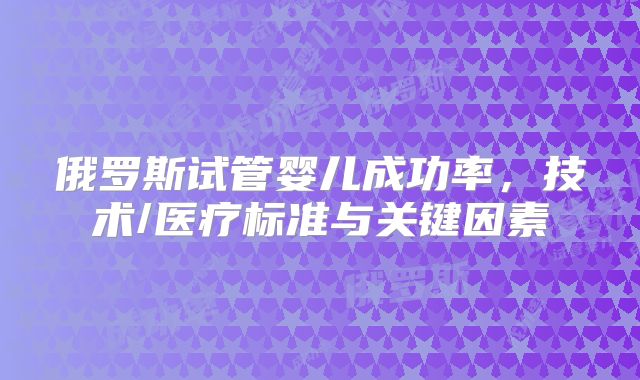 俄罗斯试管婴儿成功率，技术/医疗标准与关键因素