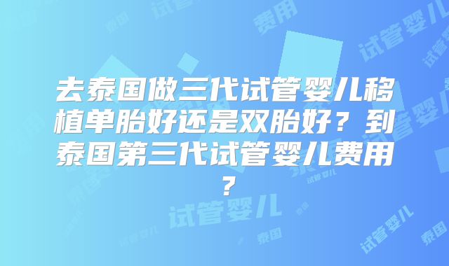 去泰国做三代试管婴儿移植单胎好还是双胎好？到泰国第三代试管婴儿费用？