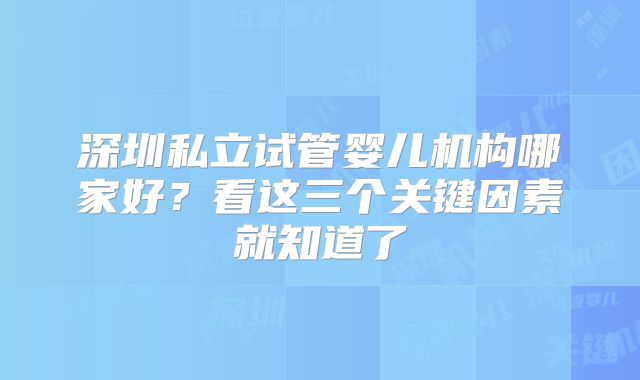 深圳私立试管婴儿机构哪家好？看这三个关键因素就知道了