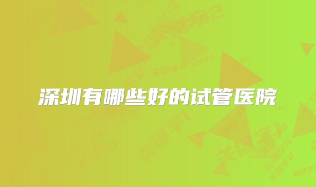 深圳有哪些好的试管医院
